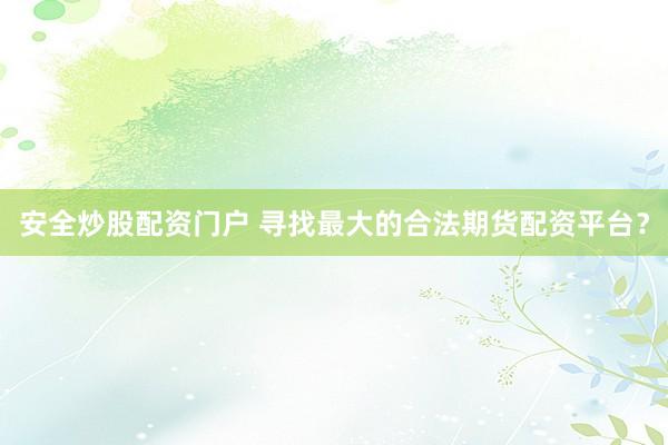 安全炒股配资门户 寻找最大的合法期货配资平台？