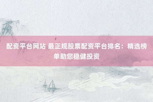 配资平台网站 最正规股票配资平台排名：精选榜单助您稳健投资