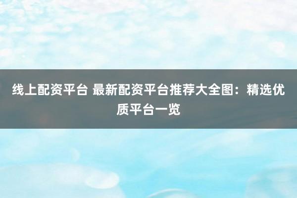 线上配资平台 最新配资平台推荐大全图：精选优质平台一览
