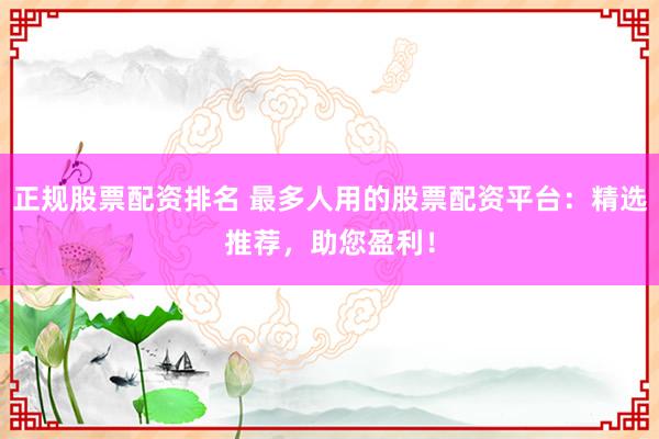 正规股票配资排名 最多人用的股票配资平台：精选推荐，助您盈利！