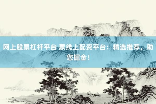 网上股票杠杆平台 票线上配资平台：精选推荐，助您掘金！