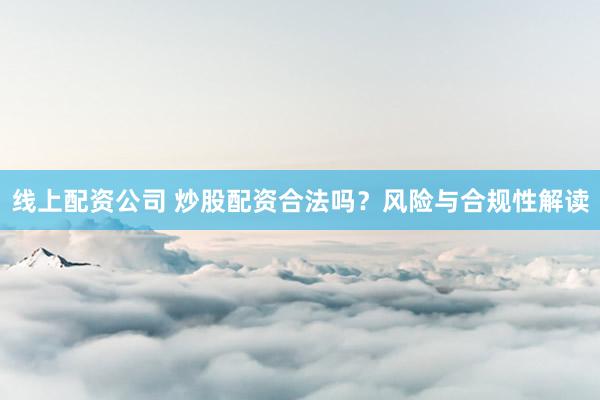 线上配资公司 炒股配资合法吗？风险与合规性解读