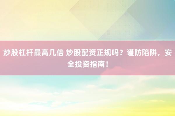 炒股杠杆最高几倍 炒股配资正规吗？谨防陷阱，安全投资指南！