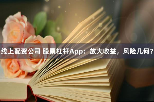 线上配资公司 股票杠杆App：放大收益，风险几何？