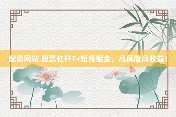 配资网站 股票杠杆T+短线掘金，高风险高收益！