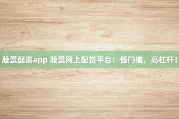 股票配资app 股票网上配资平台：低门槛，高杠杆！