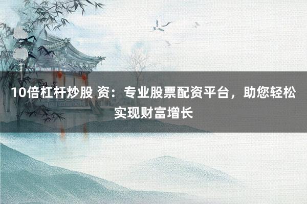 10倍杠杆炒股 资：专业股票配资平台，助您轻松实现财富增长