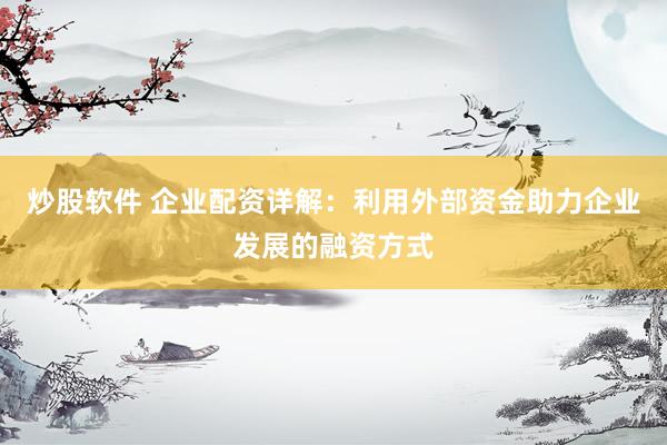 炒股软件 企业配资详解：利用外部资金助力企业发展的融资方式