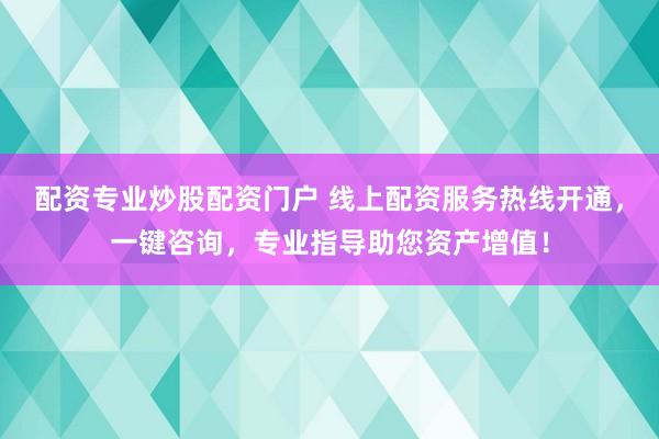 配资专业炒股配资门户 线上配资服务热线开通，一键咨询，专业指导助您资产增值！
