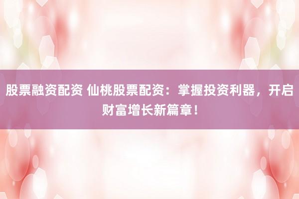 股票融资配资 仙桃股票配资：掌握投资利器，开启财富增长新篇章！