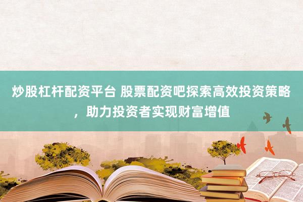 炒股杠杆配资平台 股票配资吧探索高效投资策略，助力投资者实现财富增值