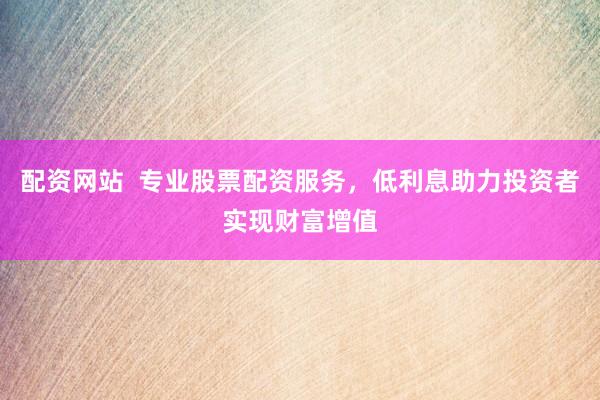配资网站  专业股票配资服务，低利息助力投资者实现财富增值