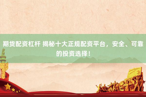 期货配资杠杆 揭秘十大正规配资平台，安全、可靠的投资选择！