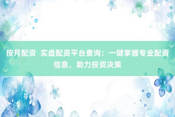 按月配资  实盘配资平台查询：一键掌握专业配资信息，助力投资决策