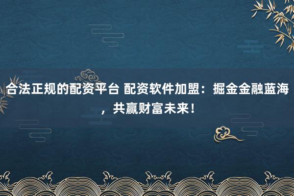 合法正规的配资平台 配资软件加盟：掘金金融蓝海，共赢财富未来！