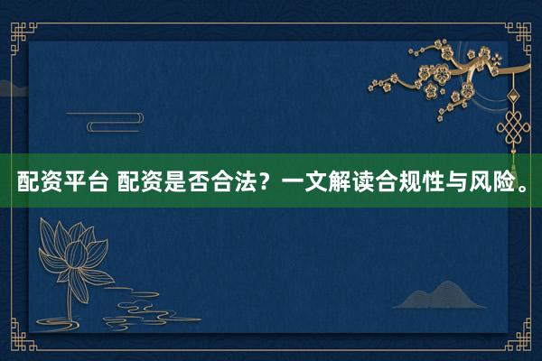 配资平台 配资是否合法？一文解读合规性与风险。