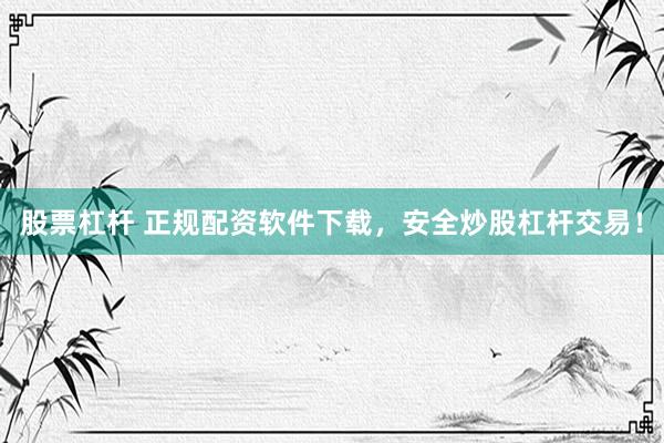 股票杠杆 正规配资软件下载，安全炒股杠杆交易！