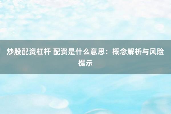炒股配资杠杆 配资是什么意思：概念解析与风险提示