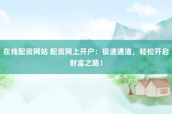 在线配资网站 配资网上开户：极速通道，轻松开启财富之路！