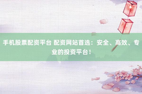 手机股票配资平台 配资网站首选：安全、高效、专业的投资平台！