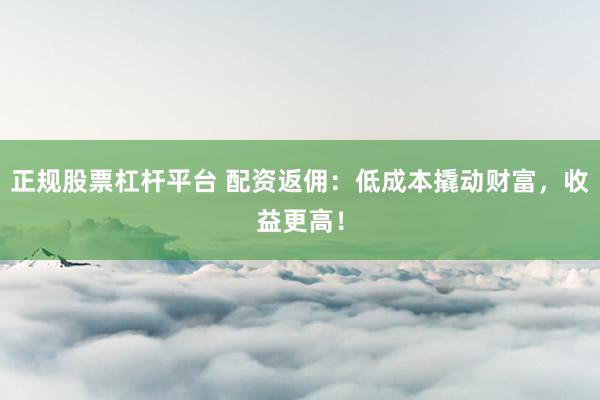 正规股票杠杆平台 配资返佣：低成本撬动财富，收益更高！
