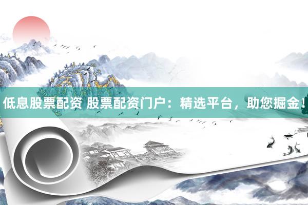 低息股票配资 股票配资门户：精选平台，助您掘金！