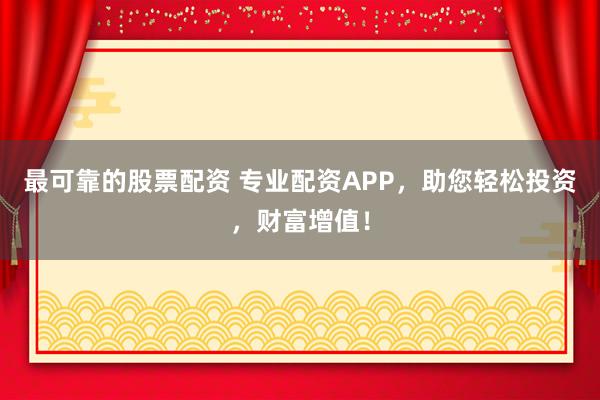 最可靠的股票配资 专业配资APP，助您轻松投资，财富增值！