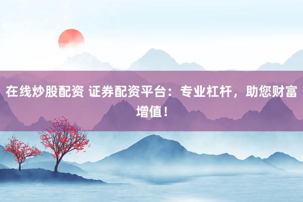 在线炒股配资 证券配资平台：专业杠杆，助您财富增值！