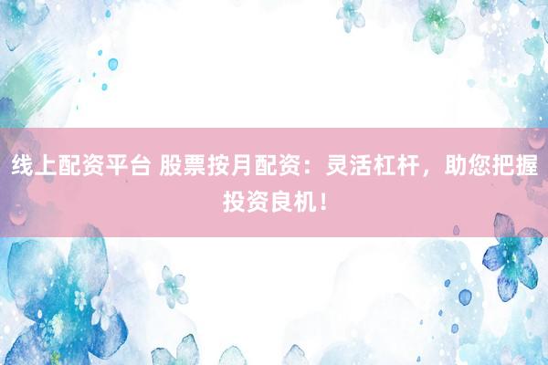 线上配资平台 股票按月配资：灵活杠杆，助您把握投资良机！