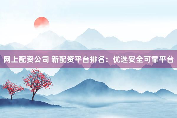 网上配资公司 新配资平台排名：优选安全可靠平台