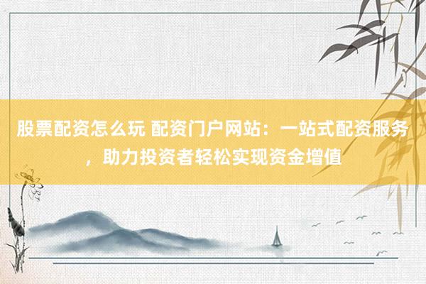 股票配资怎么玩 配资门户网站：一站式配资服务，助力投资者轻松实现资金增值