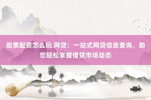 股票配资怎么玩 网贷：一站式网贷信息查询，助您轻松掌握借贷市场动态