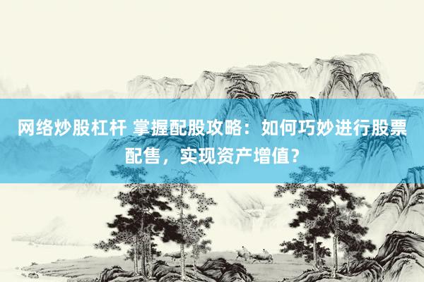 网络炒股杠杆 掌握配股攻略：如何巧妙进行股票配售，实现资产增值？