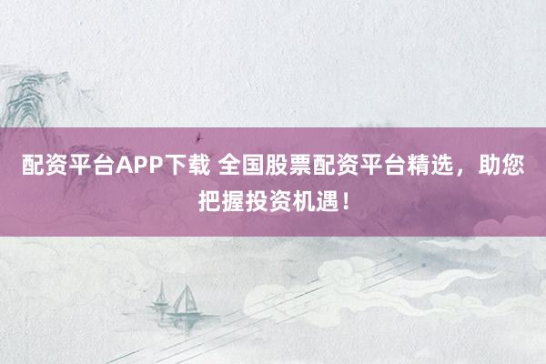 配资平台APP下载 全国股票配资平台精选，助您把握投资机遇！