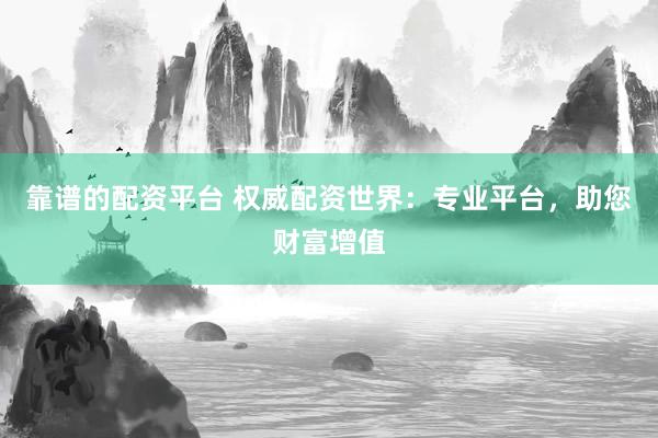 靠谱的配资平台 权威配资世界：专业平台，助您财富增值
