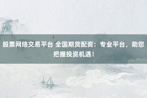 股票网络交易平台 全国期货配资：专业平台，助您把握投资机遇！