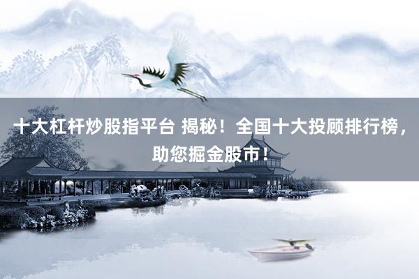 十大杠杆炒股指平台 揭秘！全国十大投顾排行榜，助您掘金股市！