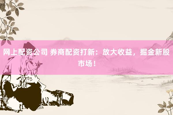 网上配资公司 券商配资打新：放大收益，掘金新股市场！