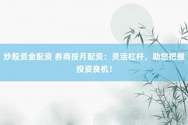 炒股资金配资 券商按月配资：灵活杠杆，助您把握投资良机！