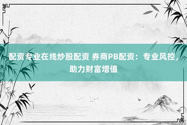 配资专业在线炒股配资 券商PB配资：专业风控，助力财富增值