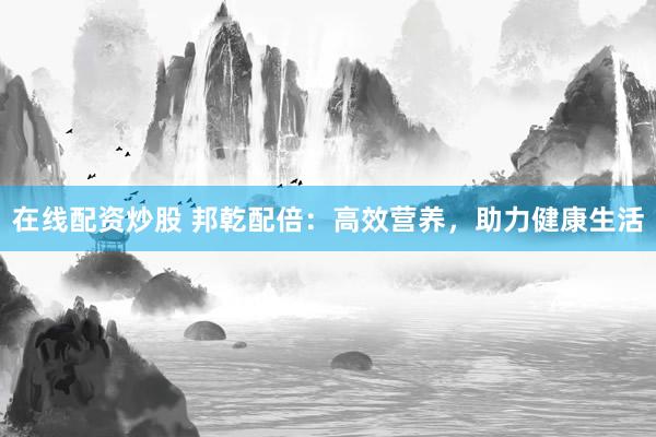 在线配资炒股 邦乾配倍：高效营养，助力健康生活