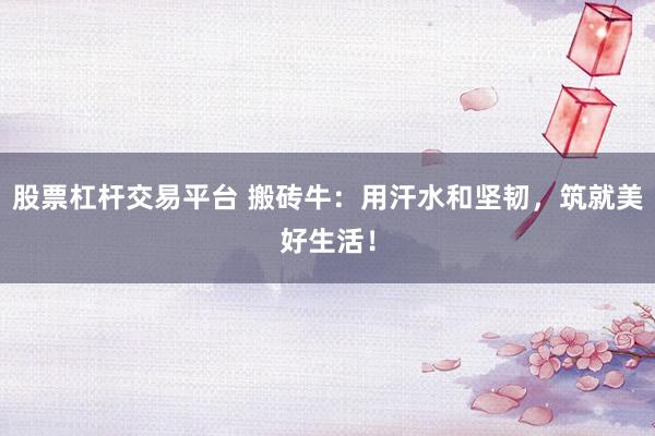 股票杠杆交易平台 搬砖牛：用汗水和坚韧，筑就美好生活！