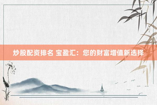 炒股配资排名 宝盈汇：您的财富增值新选择