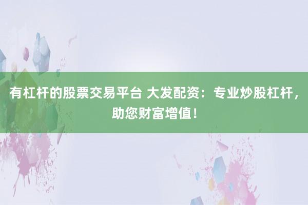 有杠杆的股票交易平台 大发配资：专业炒股杠杆，助您财富增值！