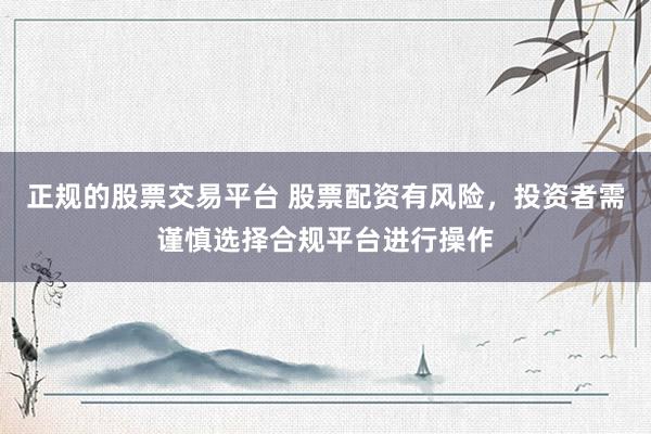 正规的股票交易平台 股票配资有风险，投资者需谨慎选择合规平台进行操作