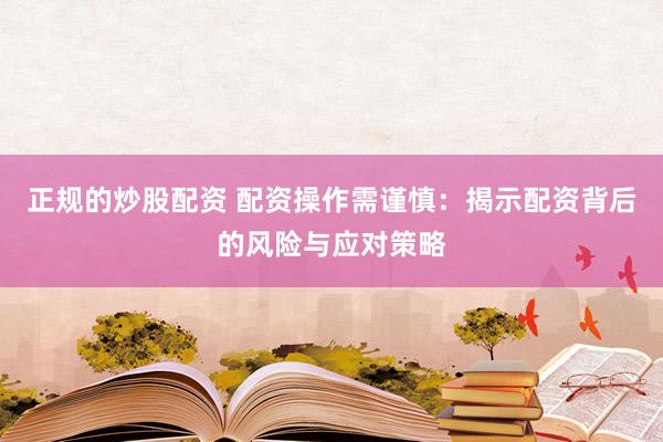 正规的炒股配资 配资操作需谨慎：揭示配资背后的风险与应对策略