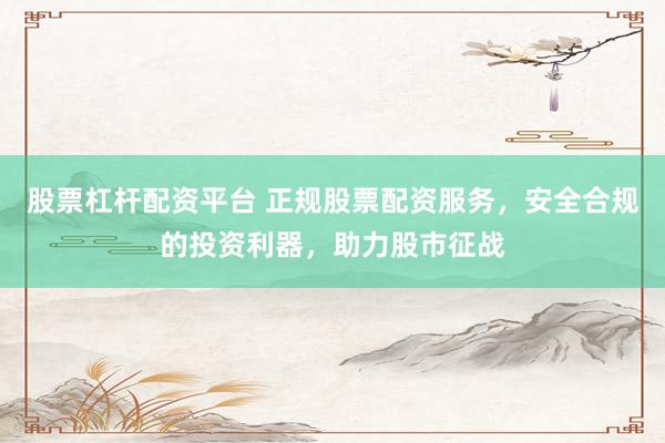 股票杠杆配资平台 正规股票配资服务，安全合规的投资利器，助力股市征战
