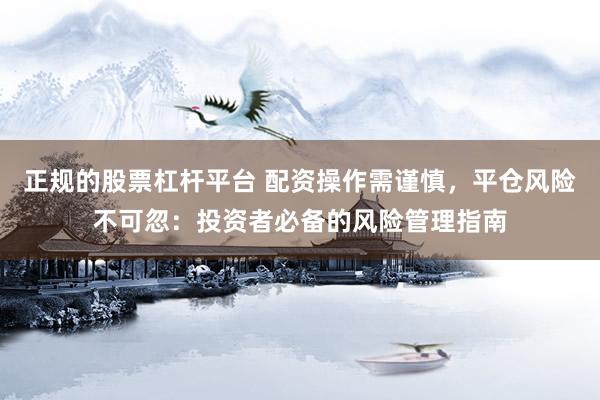 正规的股票杠杆平台 配资操作需谨慎，平仓风险不可忽：投资者必备的风险管理指南