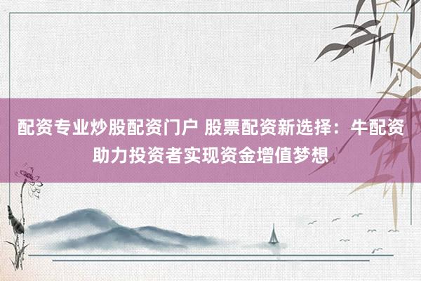 配资专业炒股配资门户 股票配资新选择：牛配资助力投资者实现资金增值梦想