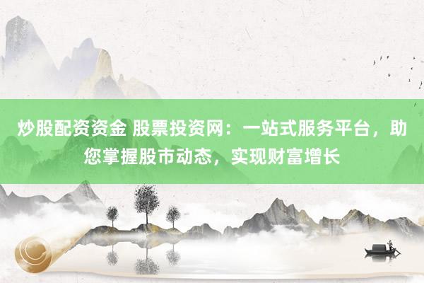 炒股配资资金 股票投资网：一站式服务平台，助您掌握股市动态，实现财富增长